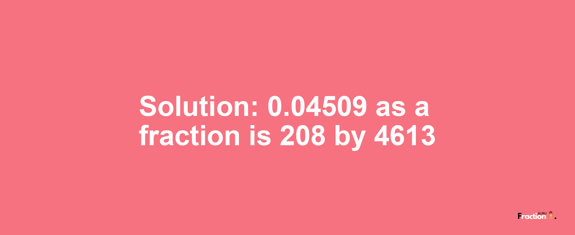 Solution:0.04509 as a fraction is 208/4613